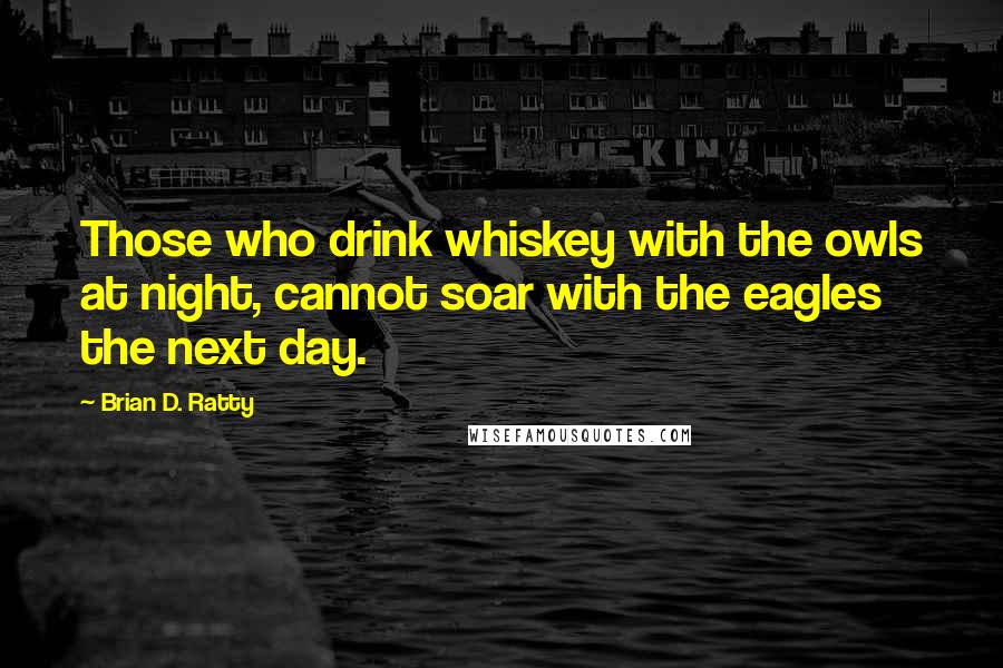 Brian D. Ratty Quotes: Those who drink whiskey with the owls at night, cannot soar with the eagles the next day.
