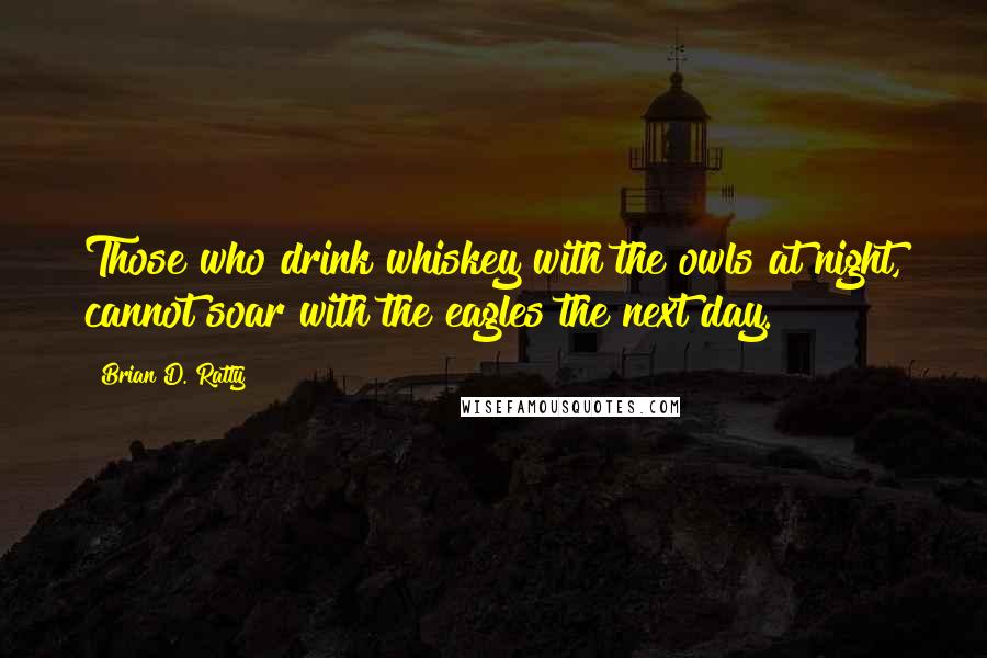 Brian D. Ratty Quotes: Those who drink whiskey with the owls at night, cannot soar with the eagles the next day.