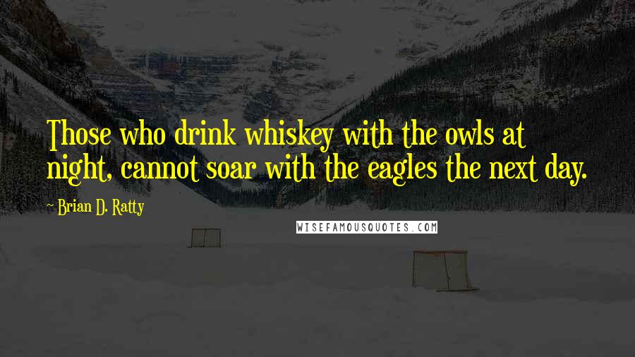 Brian D. Ratty Quotes: Those who drink whiskey with the owls at night, cannot soar with the eagles the next day.