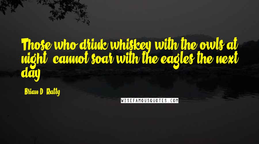 Brian D. Ratty Quotes: Those who drink whiskey with the owls at night, cannot soar with the eagles the next day.