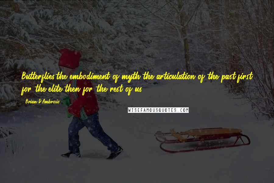Brian D'Ambrosio Quotes: Butterflies,the embodiment of myth,the articulation of the past,first for the elite,then for the rest of us.