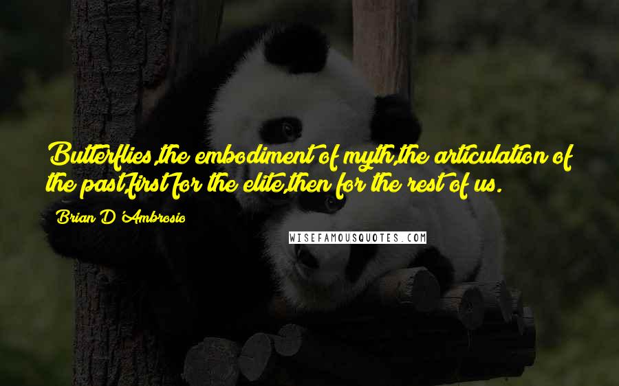 Brian D'Ambrosio Quotes: Butterflies,the embodiment of myth,the articulation of the past,first for the elite,then for the rest of us.