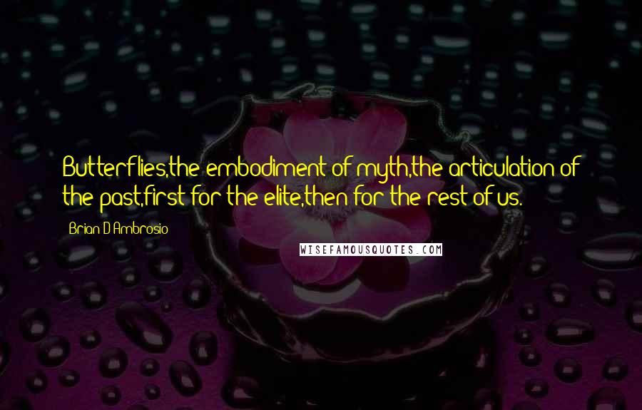 Brian D'Ambrosio Quotes: Butterflies,the embodiment of myth,the articulation of the past,first for the elite,then for the rest of us.