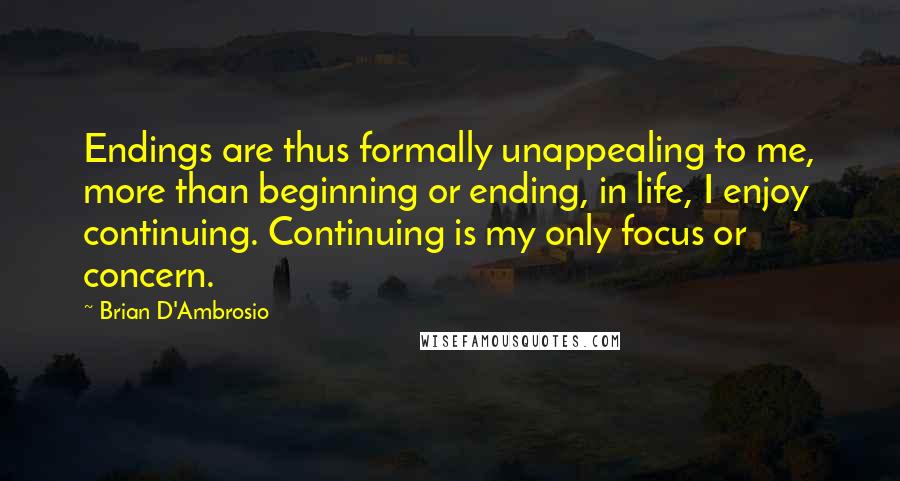 Brian D'Ambrosio Quotes: Endings are thus formally unappealing to me, more than beginning or ending, in life, I enjoy continuing. Continuing is my only focus or concern.