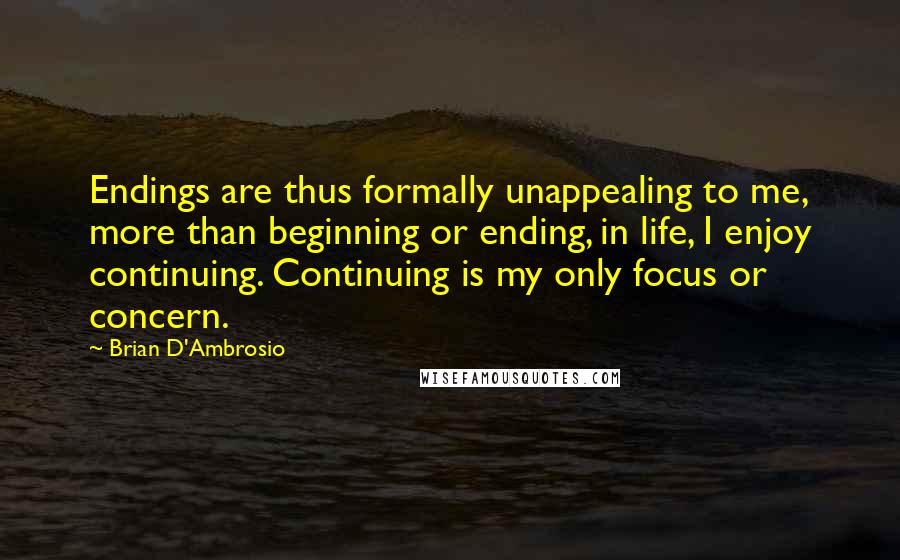 Brian D'Ambrosio Quotes: Endings are thus formally unappealing to me, more than beginning or ending, in life, I enjoy continuing. Continuing is my only focus or concern.