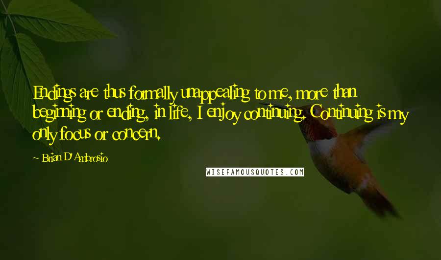 Brian D'Ambrosio Quotes: Endings are thus formally unappealing to me, more than beginning or ending, in life, I enjoy continuing. Continuing is my only focus or concern.