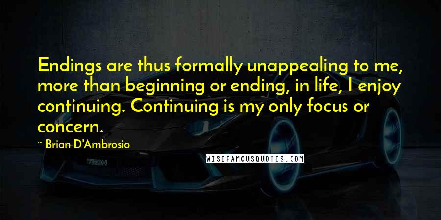 Brian D'Ambrosio Quotes: Endings are thus formally unappealing to me, more than beginning or ending, in life, I enjoy continuing. Continuing is my only focus or concern.