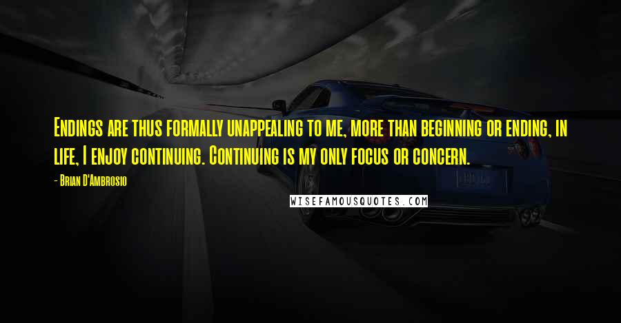 Brian D'Ambrosio Quotes: Endings are thus formally unappealing to me, more than beginning or ending, in life, I enjoy continuing. Continuing is my only focus or concern.