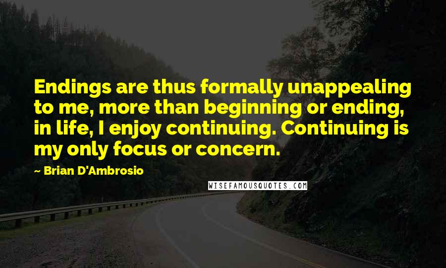 Brian D'Ambrosio Quotes: Endings are thus formally unappealing to me, more than beginning or ending, in life, I enjoy continuing. Continuing is my only focus or concern.