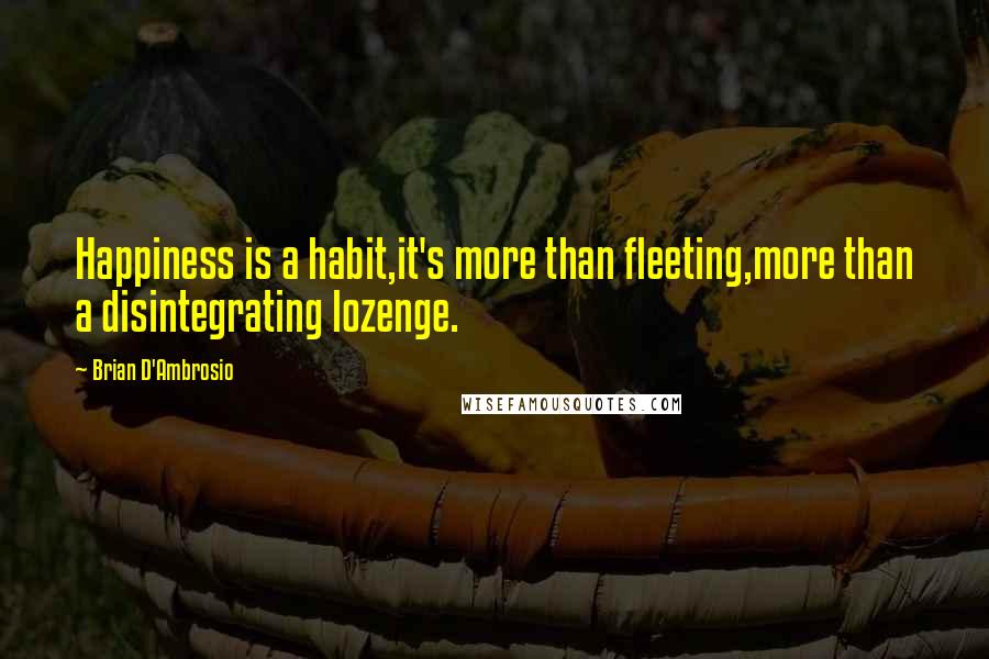 Brian D'Ambrosio Quotes: Happiness is a habit,it's more than fleeting,more than a disintegrating lozenge.