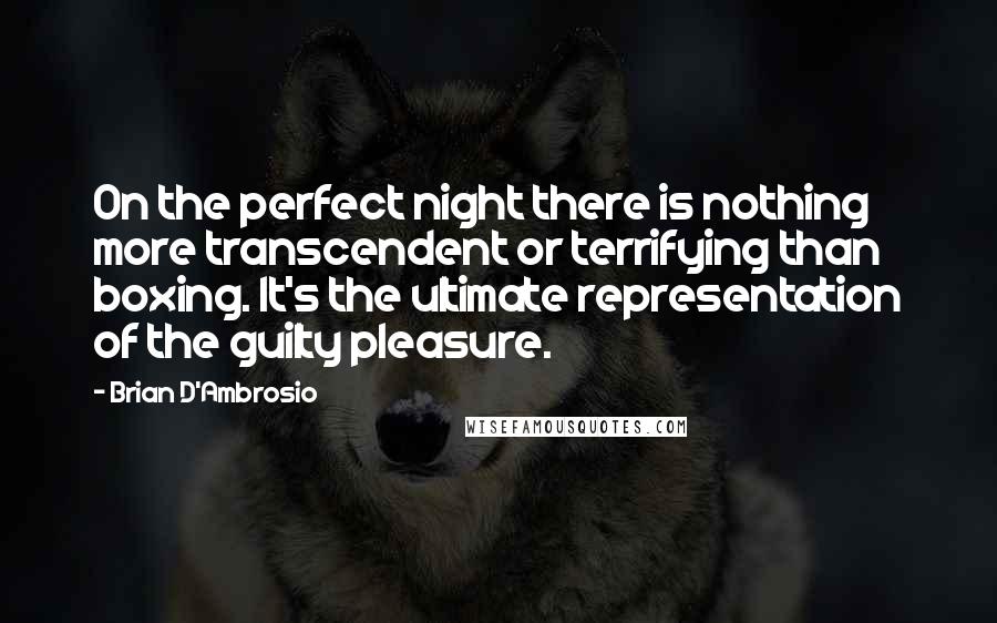 Brian D'Ambrosio Quotes: On the perfect night there is nothing more transcendent or terrifying than boxing. It's the ultimate representation of the guilty pleasure.