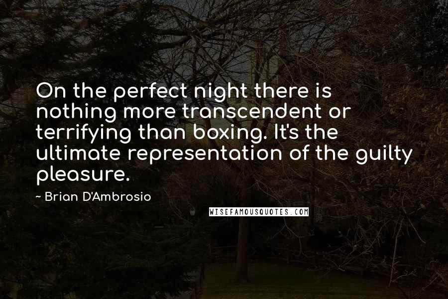 Brian D'Ambrosio Quotes: On the perfect night there is nothing more transcendent or terrifying than boxing. It's the ultimate representation of the guilty pleasure.