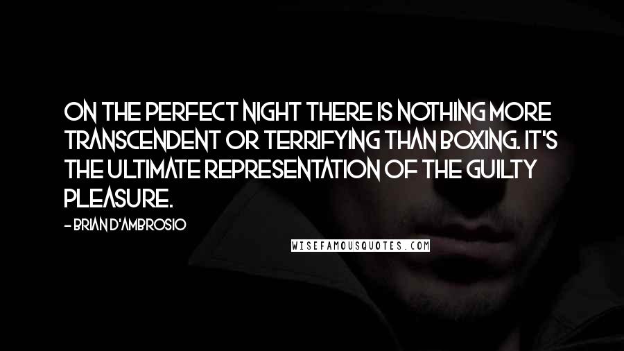 Brian D'Ambrosio Quotes: On the perfect night there is nothing more transcendent or terrifying than boxing. It's the ultimate representation of the guilty pleasure.