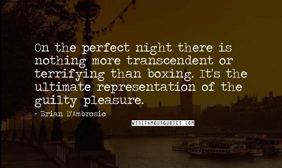 Brian D'Ambrosio Quotes: On the perfect night there is nothing more transcendent or terrifying than boxing. It's the ultimate representation of the guilty pleasure.