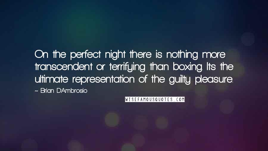 Brian D'Ambrosio Quotes: On the perfect night there is nothing more transcendent or terrifying than boxing. It's the ultimate representation of the guilty pleasure.