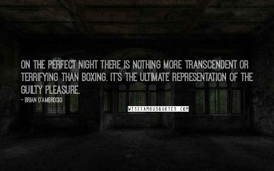 Brian D'Ambrosio Quotes: On the perfect night there is nothing more transcendent or terrifying than boxing. It's the ultimate representation of the guilty pleasure.