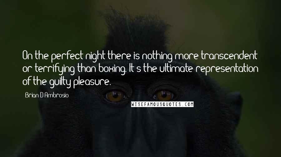 Brian D'Ambrosio Quotes: On the perfect night there is nothing more transcendent or terrifying than boxing. It's the ultimate representation of the guilty pleasure.