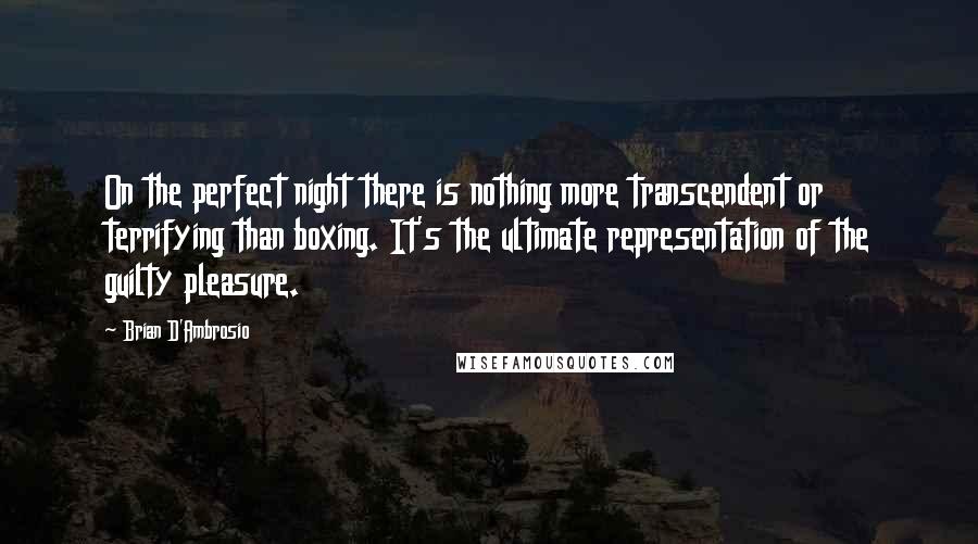 Brian D'Ambrosio Quotes: On the perfect night there is nothing more transcendent or terrifying than boxing. It's the ultimate representation of the guilty pleasure.