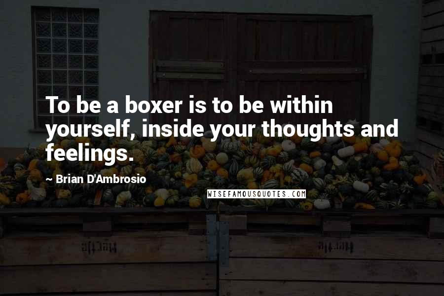 Brian D'Ambrosio Quotes: To be a boxer is to be within yourself, inside your thoughts and feelings.