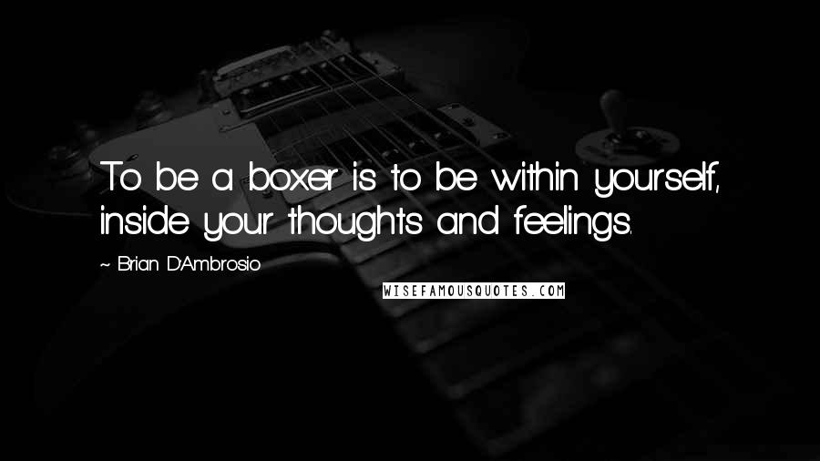 Brian D'Ambrosio Quotes: To be a boxer is to be within yourself, inside your thoughts and feelings.