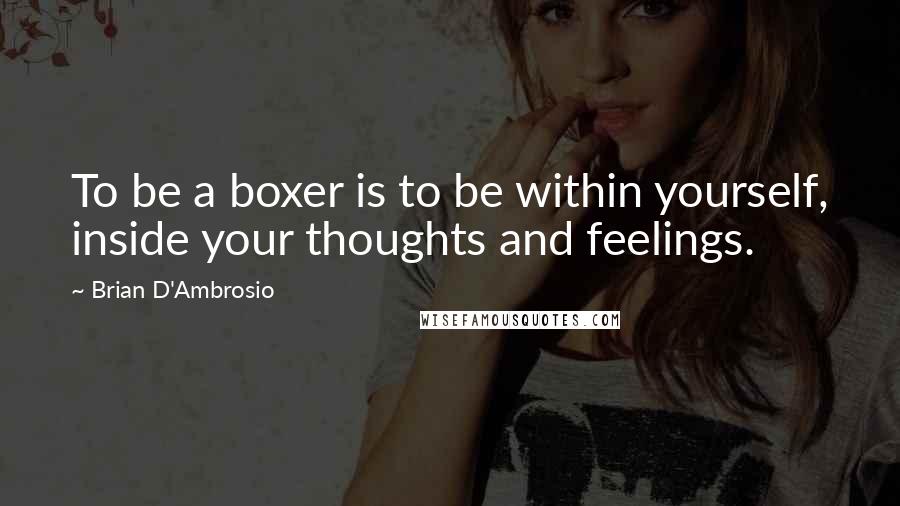 Brian D'Ambrosio Quotes: To be a boxer is to be within yourself, inside your thoughts and feelings.