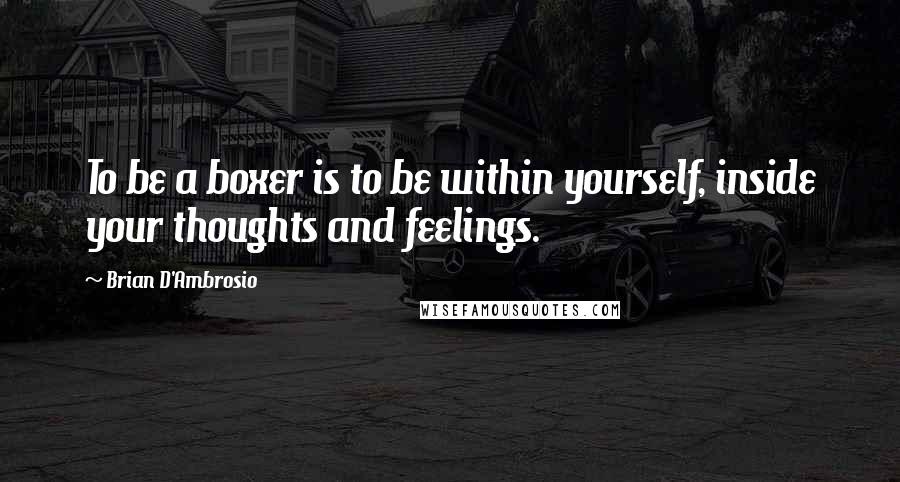 Brian D'Ambrosio Quotes: To be a boxer is to be within yourself, inside your thoughts and feelings.