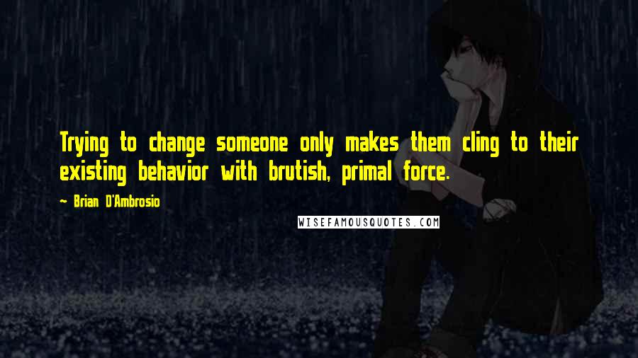 Brian D'Ambrosio Quotes: Trying to change someone only makes them cling to their existing behavior with brutish, primal force.