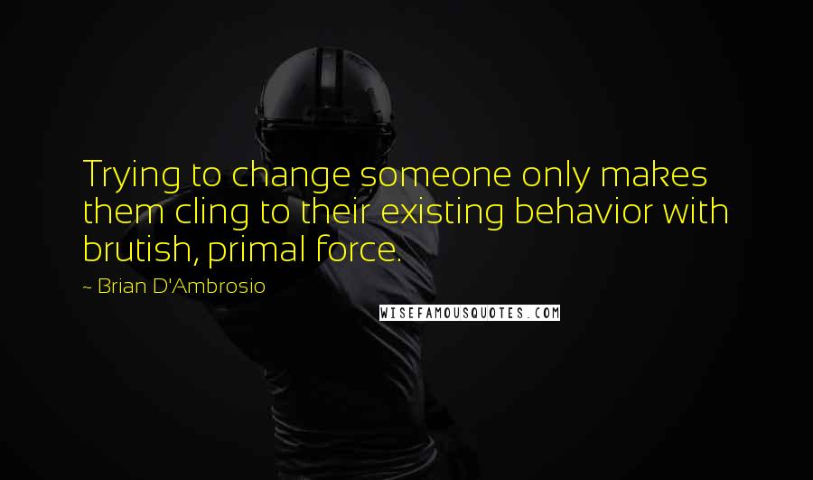 Brian D'Ambrosio Quotes: Trying to change someone only makes them cling to their existing behavior with brutish, primal force.