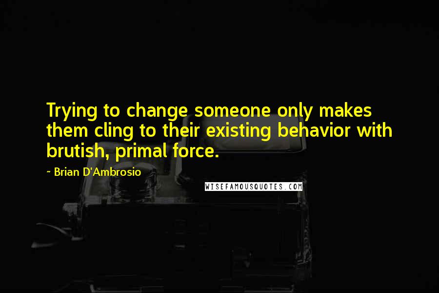 Brian D'Ambrosio Quotes: Trying to change someone only makes them cling to their existing behavior with brutish, primal force.