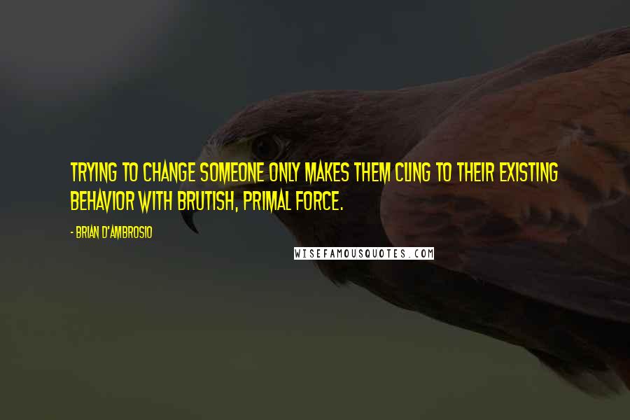 Brian D'Ambrosio Quotes: Trying to change someone only makes them cling to their existing behavior with brutish, primal force.