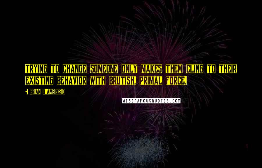 Brian D'Ambrosio Quotes: Trying to change someone only makes them cling to their existing behavior with brutish, primal force.
