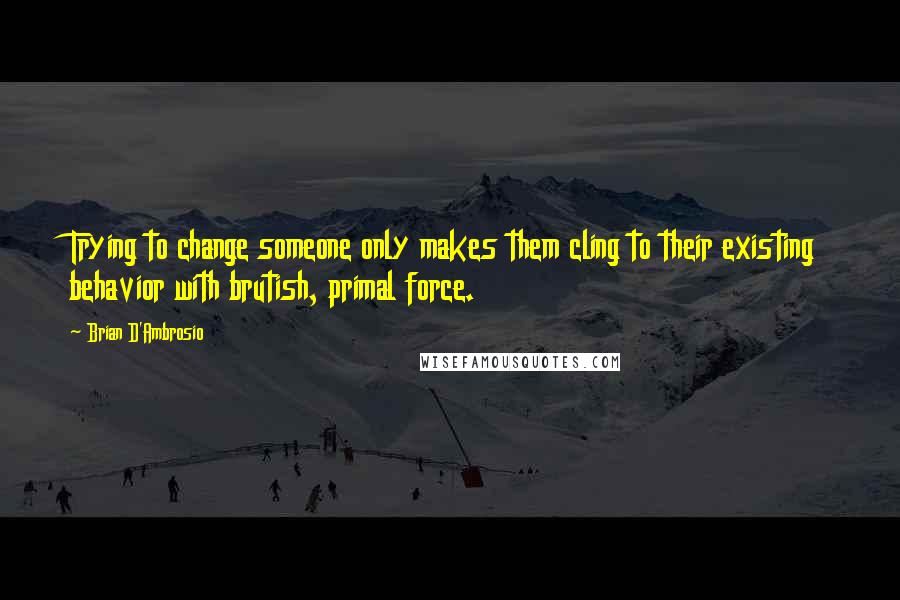 Brian D'Ambrosio Quotes: Trying to change someone only makes them cling to their existing behavior with brutish, primal force.