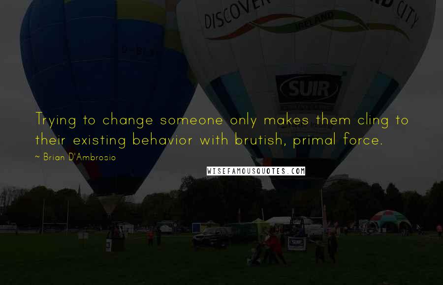 Brian D'Ambrosio Quotes: Trying to change someone only makes them cling to their existing behavior with brutish, primal force.
