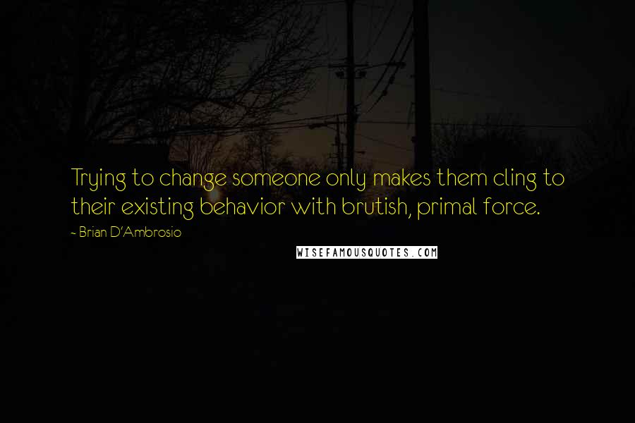 Brian D'Ambrosio Quotes: Trying to change someone only makes them cling to their existing behavior with brutish, primal force.