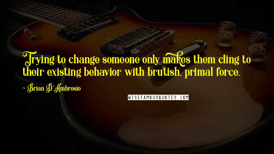 Brian D'Ambrosio Quotes: Trying to change someone only makes them cling to their existing behavior with brutish, primal force.