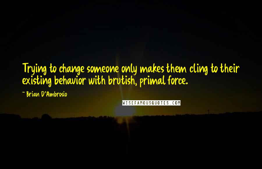 Brian D'Ambrosio Quotes: Trying to change someone only makes them cling to their existing behavior with brutish, primal force.