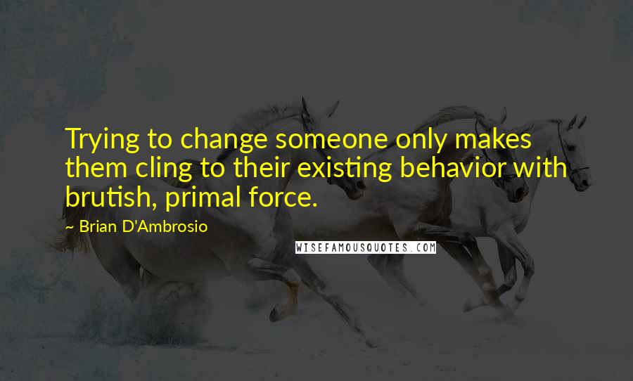 Brian D'Ambrosio Quotes: Trying to change someone only makes them cling to their existing behavior with brutish, primal force.