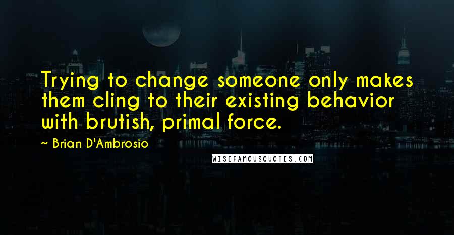 Brian D'Ambrosio Quotes: Trying to change someone only makes them cling to their existing behavior with brutish, primal force.