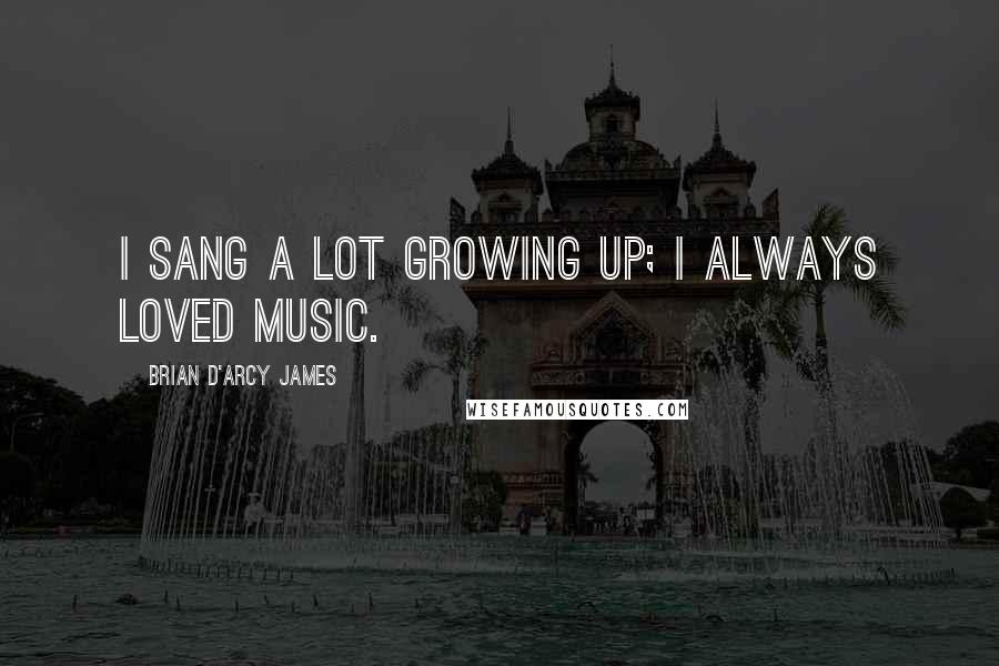 Brian D'Arcy James Quotes: I sang a lot growing up; I always loved music.