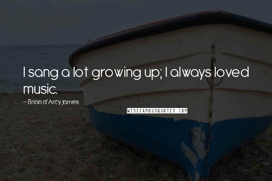 Brian D'Arcy James Quotes: I sang a lot growing up; I always loved music.