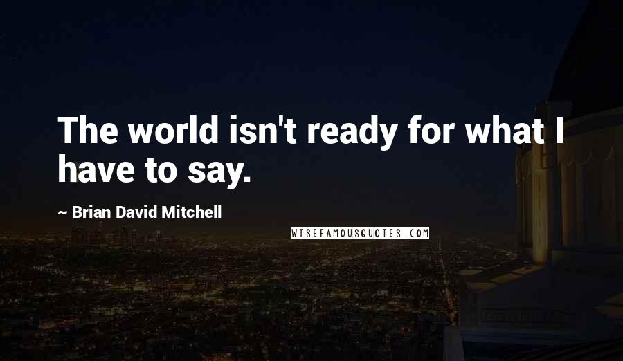 Brian David Mitchell Quotes: The world isn't ready for what I have to say.
