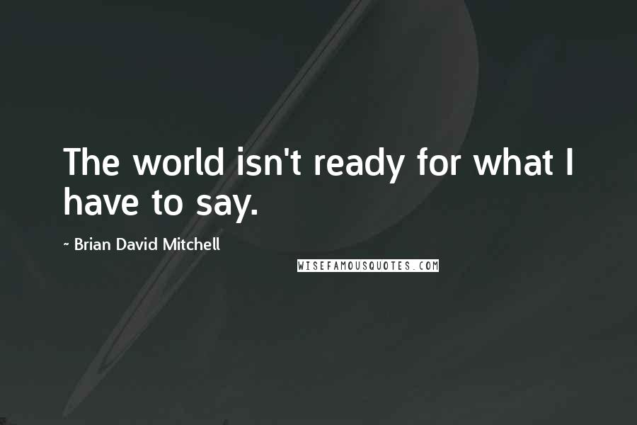 Brian David Mitchell Quotes: The world isn't ready for what I have to say.