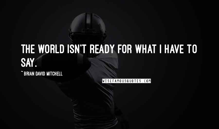 Brian David Mitchell Quotes: The world isn't ready for what I have to say.
