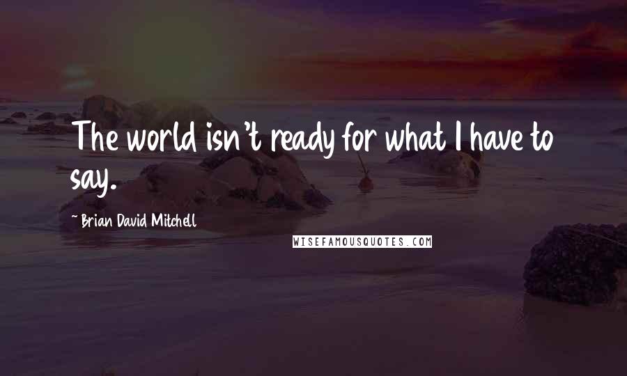 Brian David Mitchell Quotes: The world isn't ready for what I have to say.