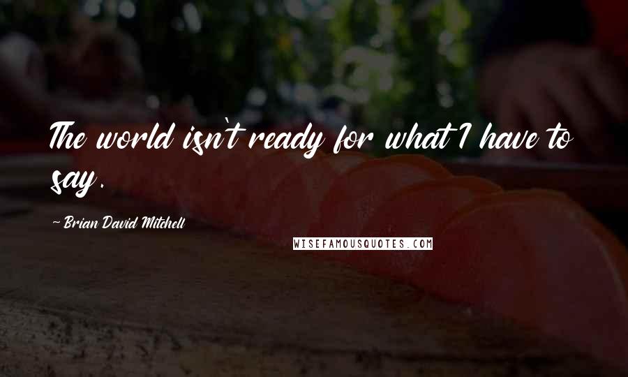 Brian David Mitchell Quotes: The world isn't ready for what I have to say.
