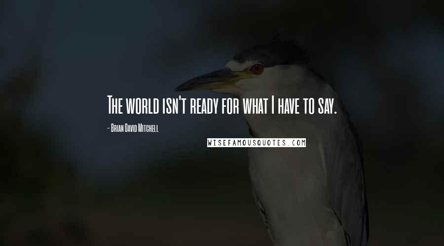 Brian David Mitchell Quotes: The world isn't ready for what I have to say.