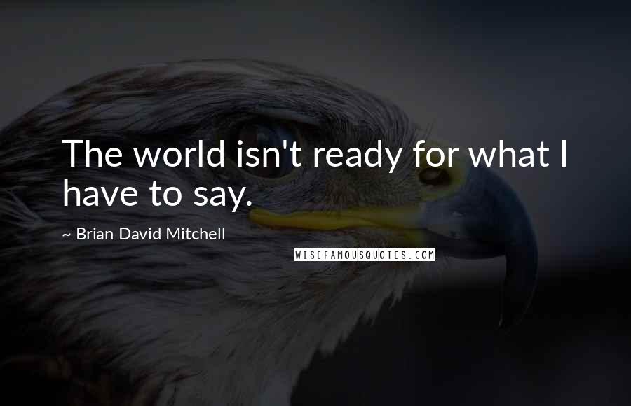 Brian David Mitchell Quotes: The world isn't ready for what I have to say.