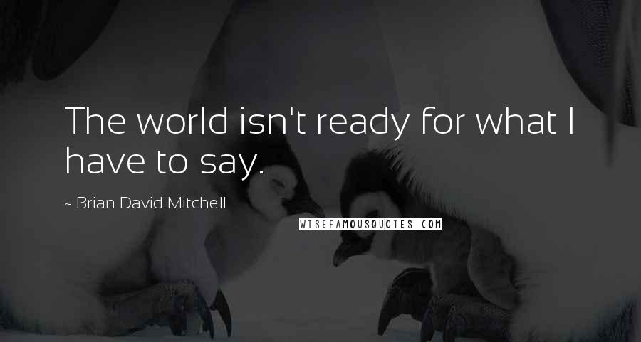 Brian David Mitchell Quotes: The world isn't ready for what I have to say.