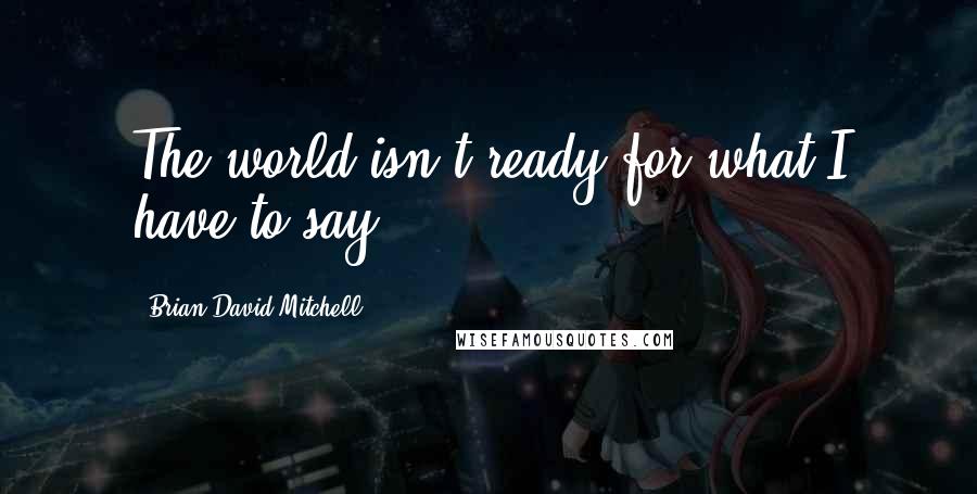 Brian David Mitchell Quotes: The world isn't ready for what I have to say.