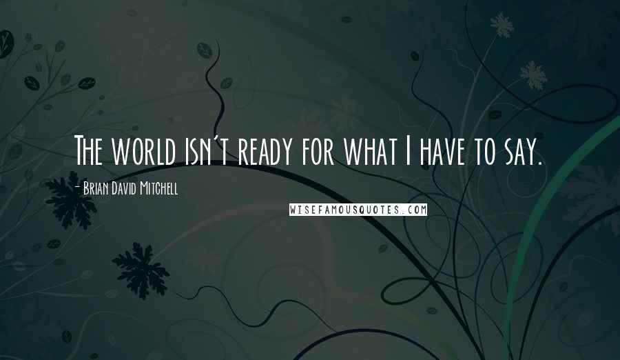 Brian David Mitchell Quotes: The world isn't ready for what I have to say.